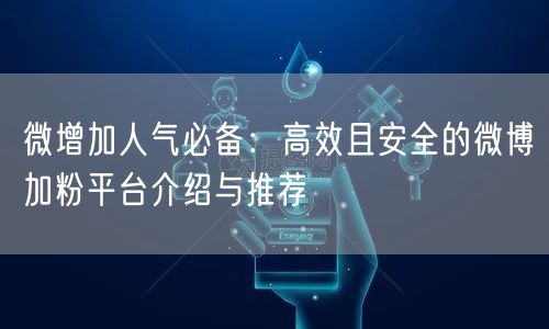 微增加人气必备：高效且安全的微博加粉平台介绍与推荐