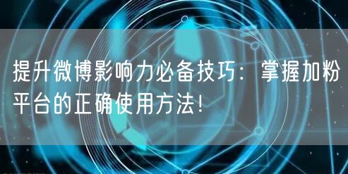 提升微博影响力必备技巧：掌握加粉平台的正确使用方法！