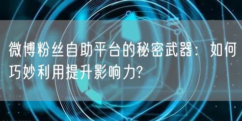 微博粉丝自助平台的秘密武器：如何巧妙利用提升影响力?