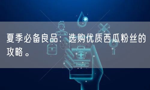 夏季必备良品：选购优质西瓜粉丝的攻略。