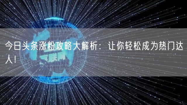 今日头条涨粉攻略大解析：让你轻松成为热门达人！