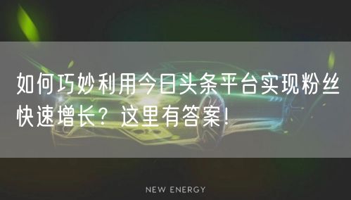 如何巧妙利用今日头条平台实现粉丝快速增长？这里有答案！