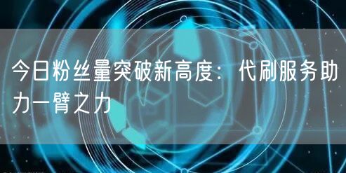 今日粉丝量突破新高度：代刷服务助力一臂之力