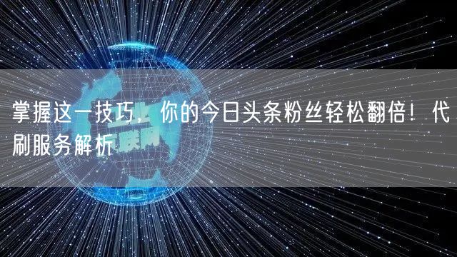 掌握这一技巧，你的今日头条粉丝轻松翻倍！代刷服务解析