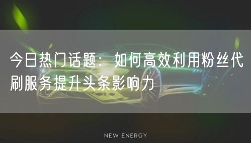 今日热门话题：如何高效利用粉丝代刷服务提升头条影响力