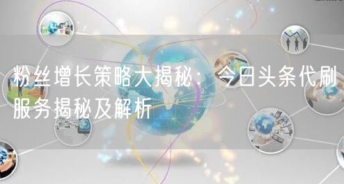粉丝增长策略大揭秘：今日头条代刷服务揭秘及解析