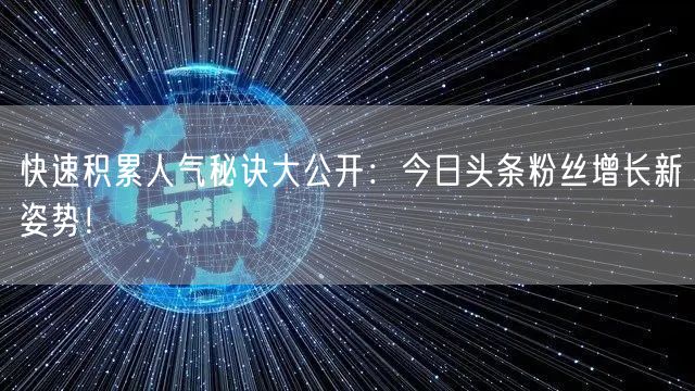 快速积累人气秘诀大公开：今日头条粉丝增长新姿势！