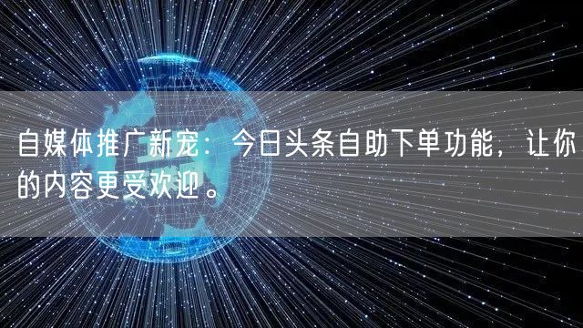 自媒体推广新宠：今日头条自助下单功能，让你的内容更受欢迎。