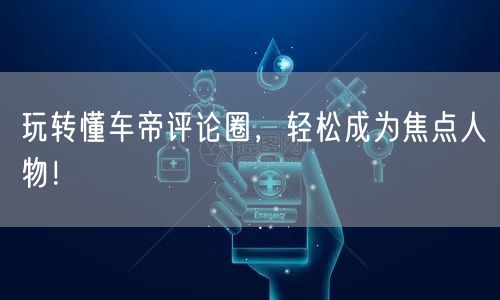 玩转懂车帝评论圈，轻松成为焦点人物！