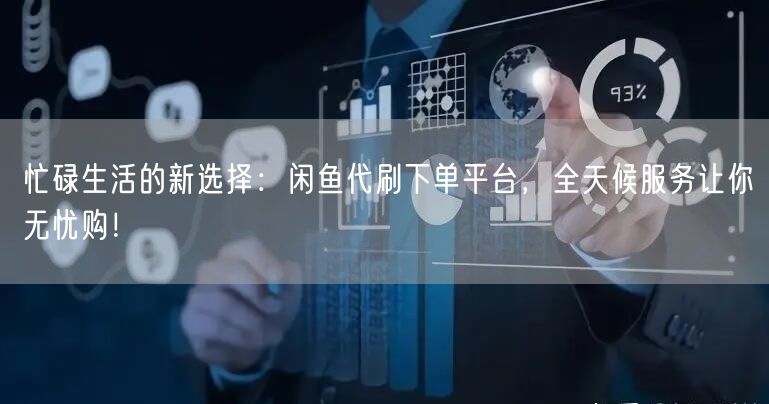 忙碌生活的新选择：闲鱼代刷下单平台，全天候服务让你无忧购！