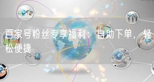 百家号粉丝专享福利：自助下单，轻松便捷