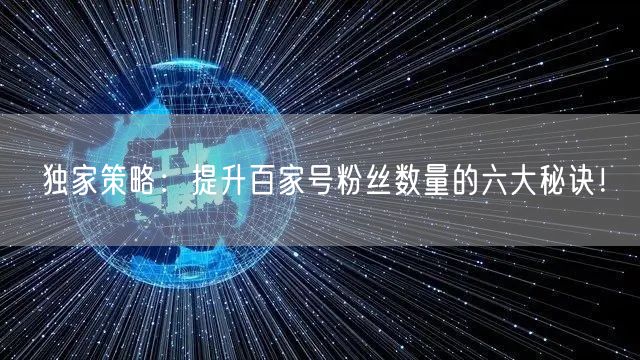 独家策略：提升百家号粉丝数量的六大秘诀！
