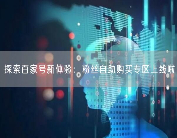 探索百家号新体验：粉丝自助购买专区上线啦