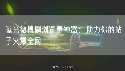 曝光微博刷浏览量神器：助力你的帖子火爆全网