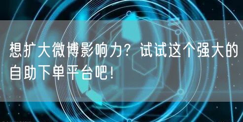 想扩大微博影响力？试试这个强大的自助下单平台吧！