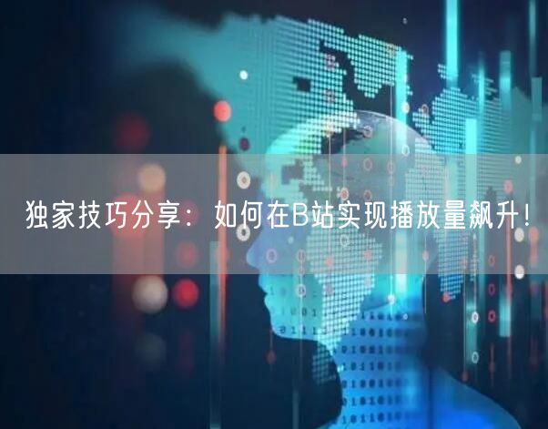 独家技巧分享：如何在B站实现播放量飙升！