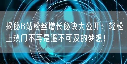 揭秘B站粉丝增长秘诀大公开：轻松上热门不再是遥不可及的梦想！