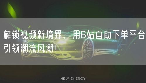 解锁视频新境界，用B站自助下单平台引领潮流风潮！