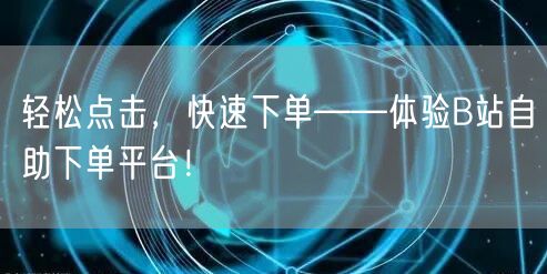 轻松点击，快速下单——体验B站自助下单平台！