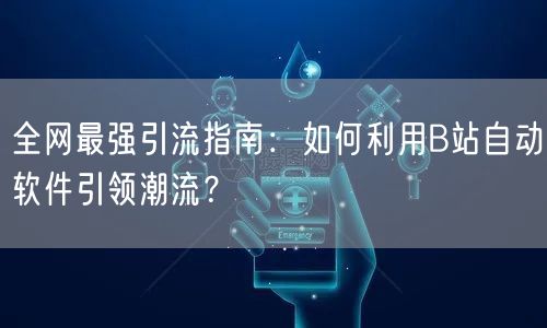 全网最强引流指南：如何利用B站自动软件引领潮流？
