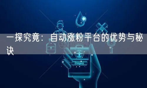 一探究竟：自动涨粉平台的优势与秘诀