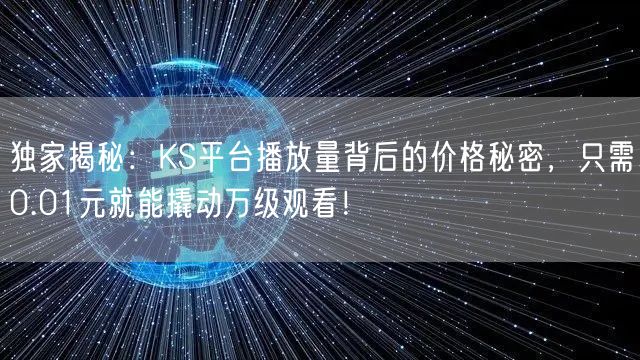独家揭秘：KS平台播放量背后的价格秘密，只需0.01元就能撬动万级观看！