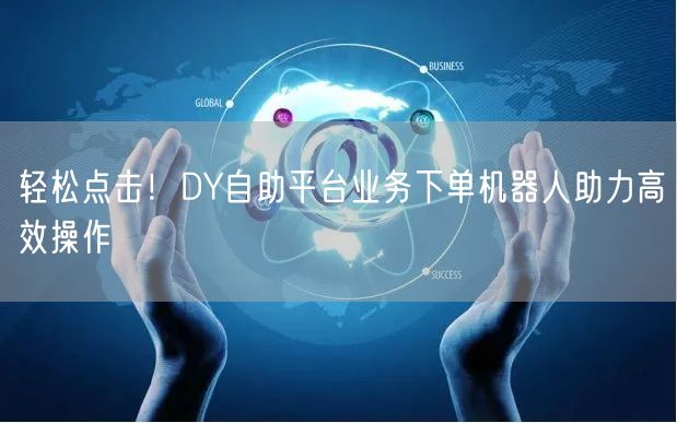 轻松点击！DY自助平台业务下单机器人助力高效操作