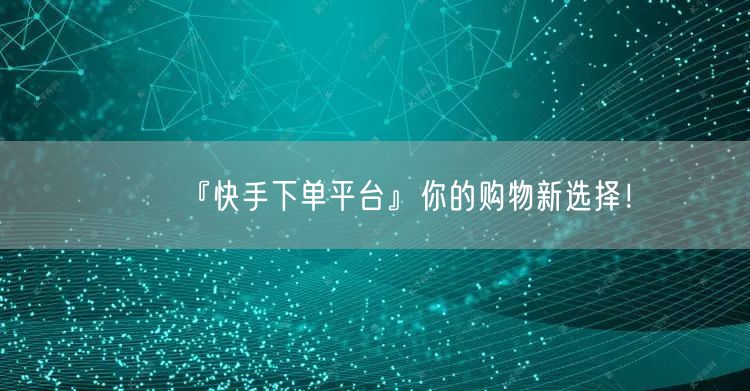 『快手下单平台』你的购物新选择！