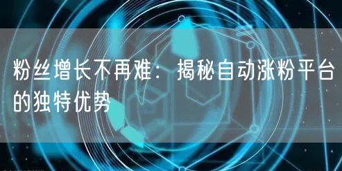 粉丝增长不再难：揭秘自动涨粉平台的独特优势