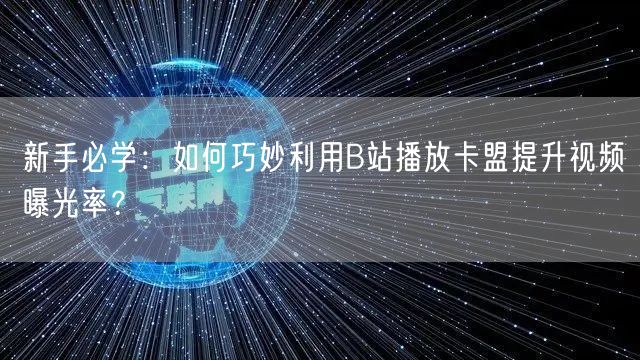 新手必学：如何巧妙利用B站播放卡盟提升视频曝光率？