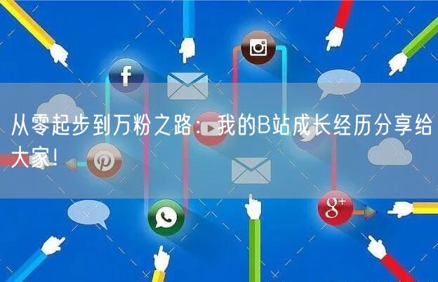 从零起步到万粉之路：我的B站成长经历分享