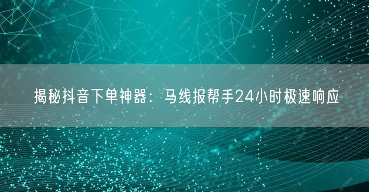 揭秘抖音下单神器：马线报帮手24小时极速响应