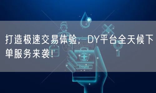 打造极速交易体验，DY平台全天候下单服务来袭！