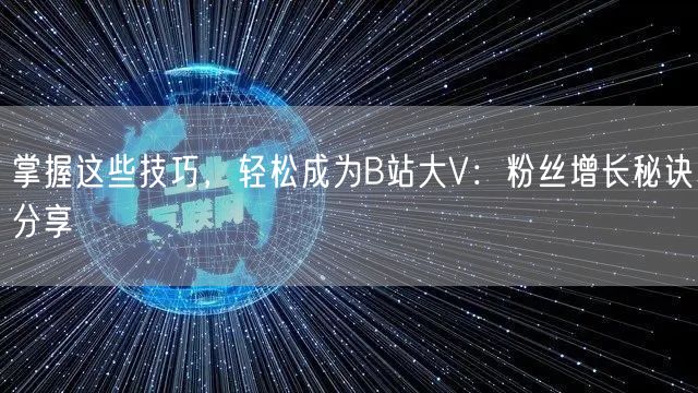 掌握这些技巧，轻松成为B站大V：粉丝增长