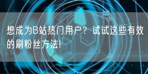 想成为B站热门用户？试试这些有效的刷粉丝