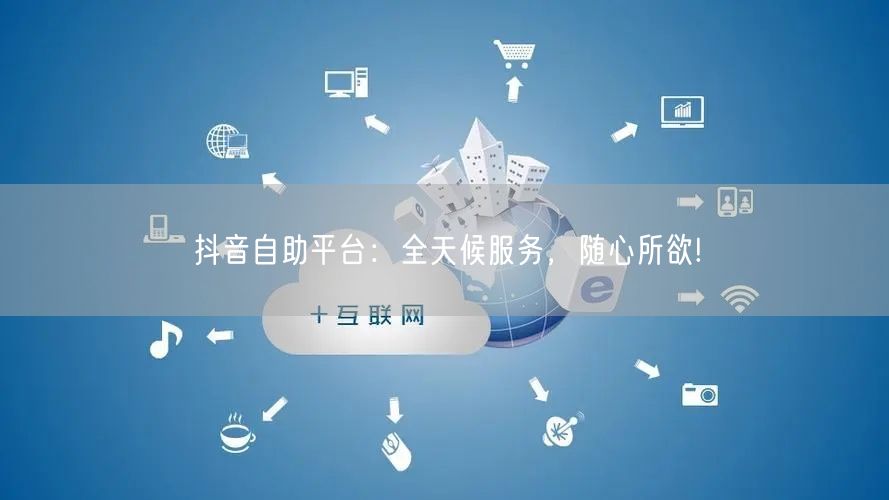 抖音自助平台：全天候服务，随心所欲!