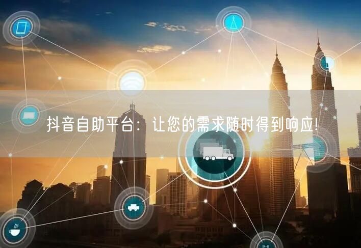 抖音自助平台：让您的需求随时得到响应!