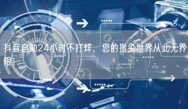 抖音自助24小时不打烊，您的指尖世界从此无界限！
