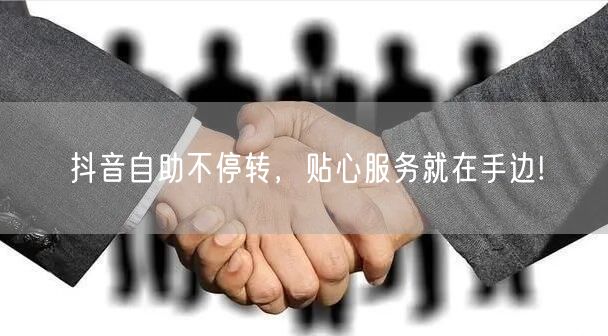 抖音自助不停转，贴心服务就在手边!