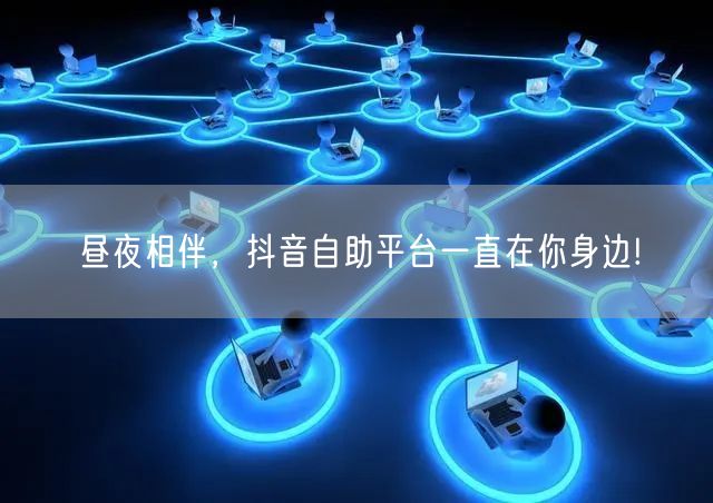 昼夜相伴，抖音自助平台一直在你身边!