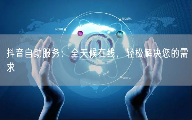 抖音自助服务：全天候在线，轻松解决您的需求
