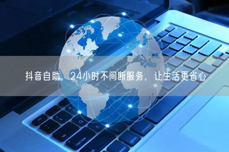 抖音自助，24小时不间断服务，让生活更省心