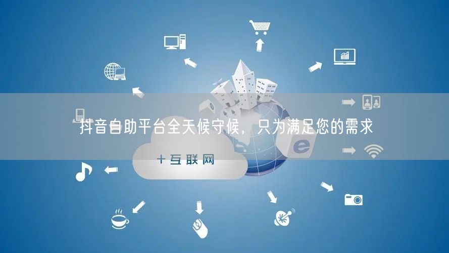 抖音自助平台全天候守候，只为满足您的需求