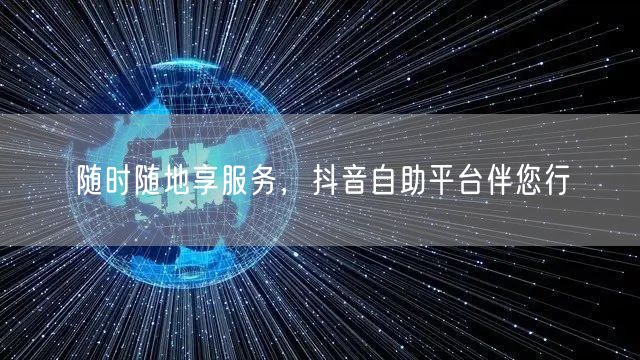 随时随地享服务，抖音自助平台伴您行