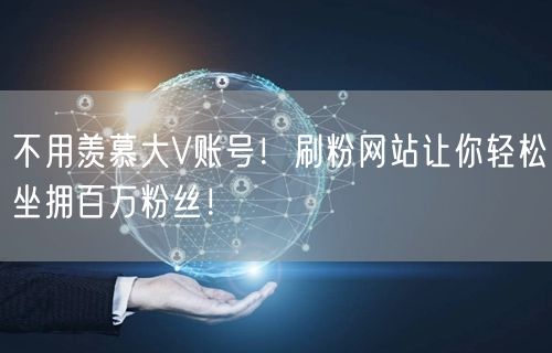 不用羡慕大V账号！刷粉网站让你轻松坐拥百万粉丝！