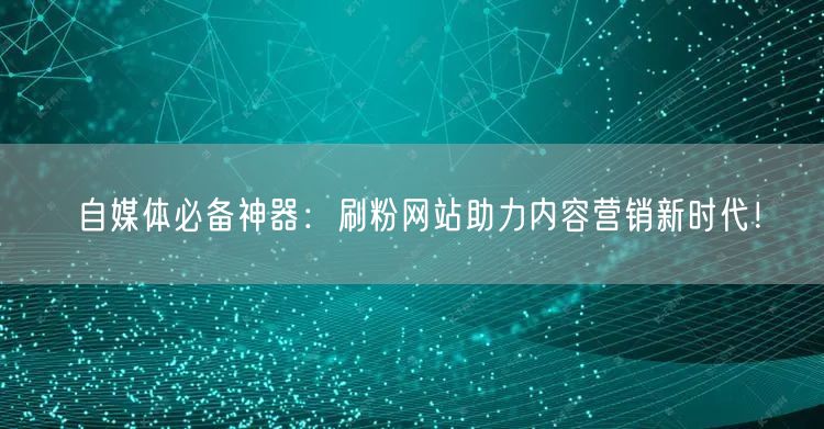 自媒体必备神器：刷粉网站助力内容营销新时代！