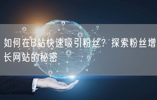 如何在B站快速吸引粉丝？探索粉丝增长网站的秘密