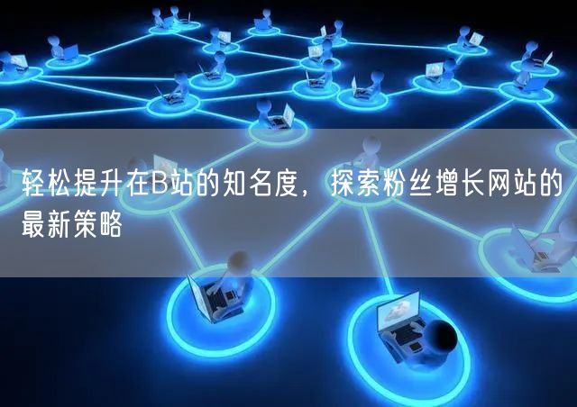轻松提升在B站的知名度，探索粉丝增长网站的最新策略
