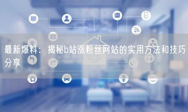最新爆料：揭秘b站涨粉丝网站的实用方法和