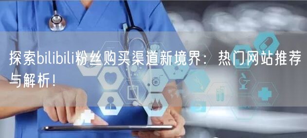 探索bilibili粉丝购买渠道新境界：热门网站推荐与解析！